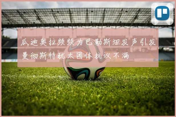 瓜迪奥拉频频为巴勒斯坦发声引发曼彻斯特犹太团体抗议不满