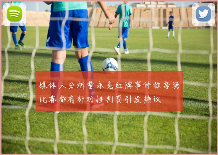 媒体人分析曹永竞红牌事件称每场比赛都有针对性判罚引发热议