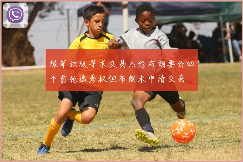 绿军积极寻求交易杰伦布朗要价四个首轮选秀权但布朗未申请交易