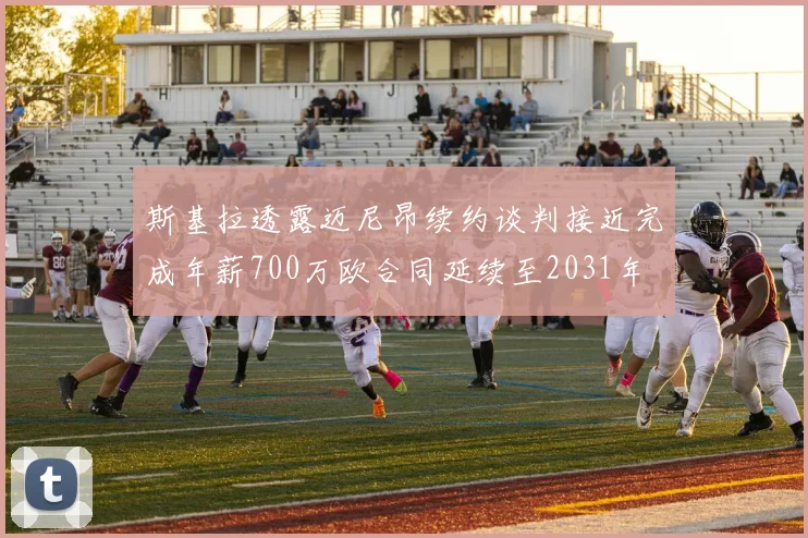 斯基拉透露迈尼昂续约谈判接近完成年薪700万欧合同延续至2031年