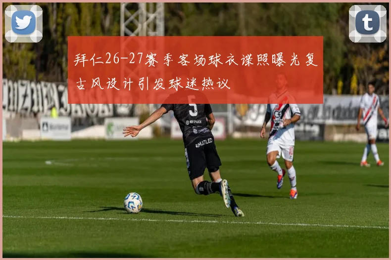 拜仁26-27赛季客场球衣谍照曝光复古风设计引发球迷热议
