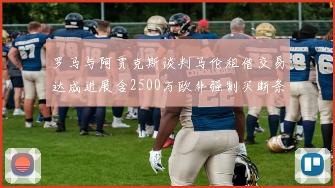 罗马与阿贾克斯谈判马伦租借交易达成进展含2500万欧非强制买断条款
