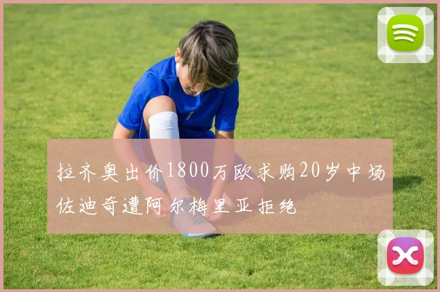 拉齐奥出价1800万欧求购20岁中场佐迪奇遭阿尔梅里亚拒绝
