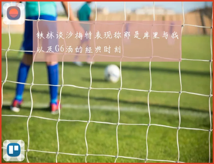 铁林谈沙梅特表现称那是库里与我以及G6汤的经典时刻
