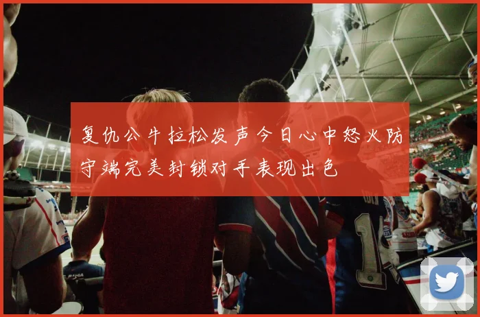 复仇公牛拉松发声今日心中怒火防守端完美封锁对手表现出色