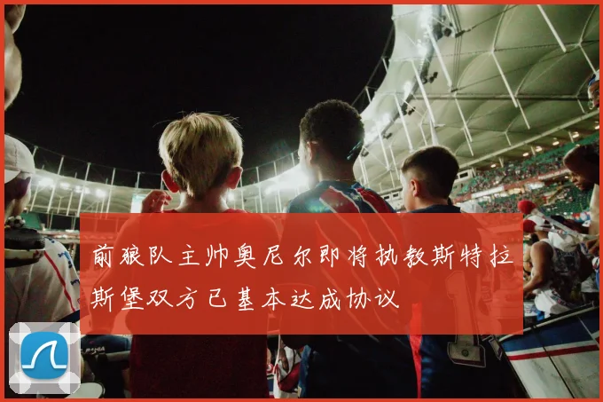 前狼队主帅奥尼尔即将执教斯特拉斯堡双方已基本达成协议