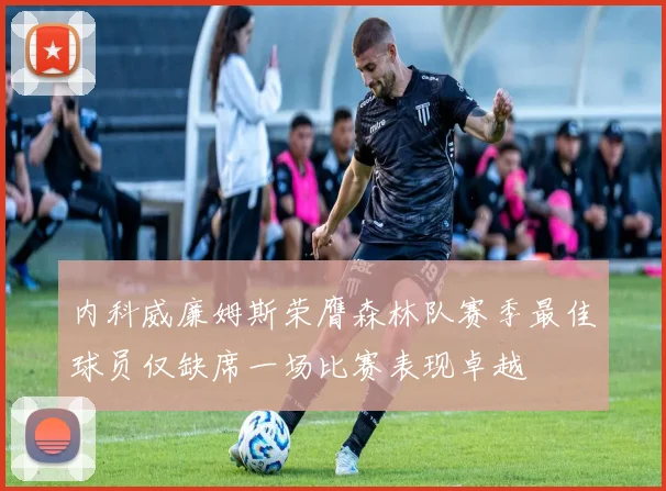 内科威廉姆斯荣膺森林队赛季最佳球员仅缺席一场比赛表现卓越