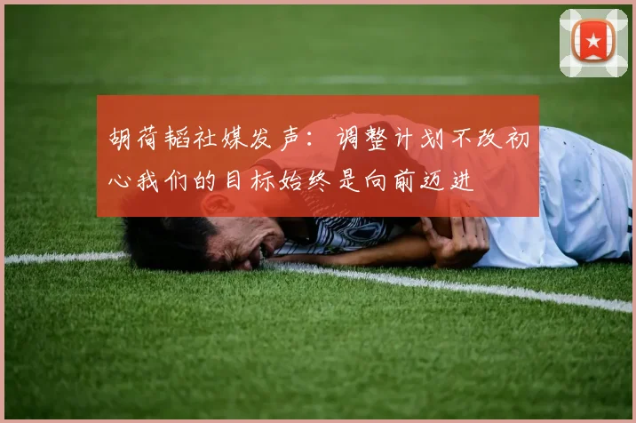 胡荷韬社媒发声：调整计划不改初心我们的目标始终是向前迈进