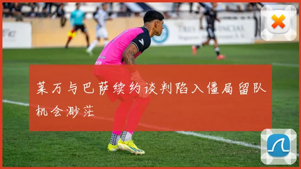 莱万与巴萨续约谈判陷入僵局留队机会渺茫