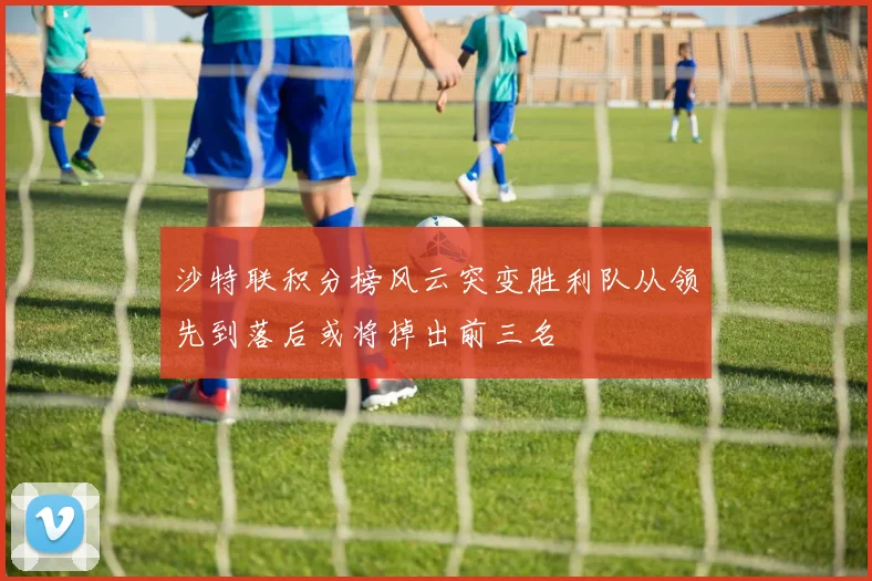 沙特联积分榜风云突变胜利队从领先到落后或将掉出前三名