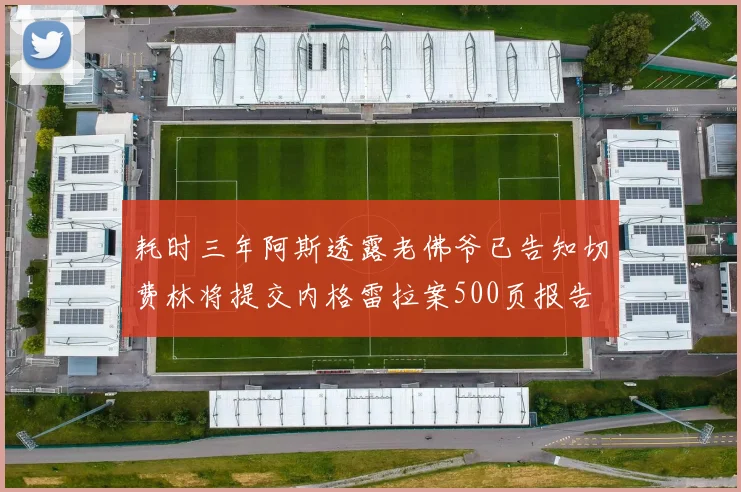 耗时三年阿斯透露老佛爷已告知切费林将提交内格雷拉案500页报告