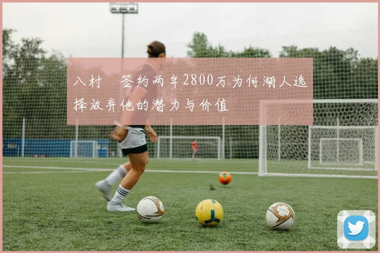 八村塁签约两年2800万为何湖人选择放弃他的潜力与价值