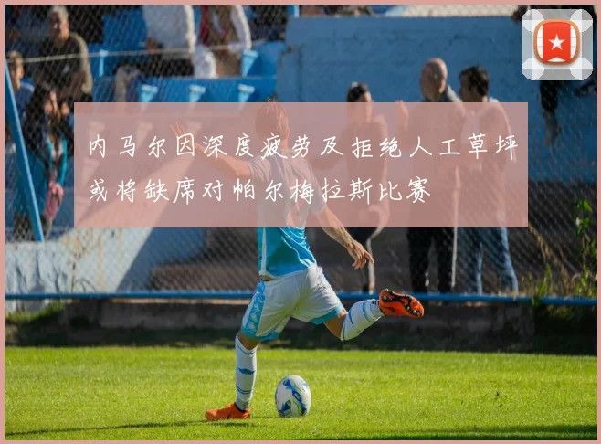 内马尔因深度疲劳及拒绝人工草坪或将缺席对帕尔梅拉斯比赛