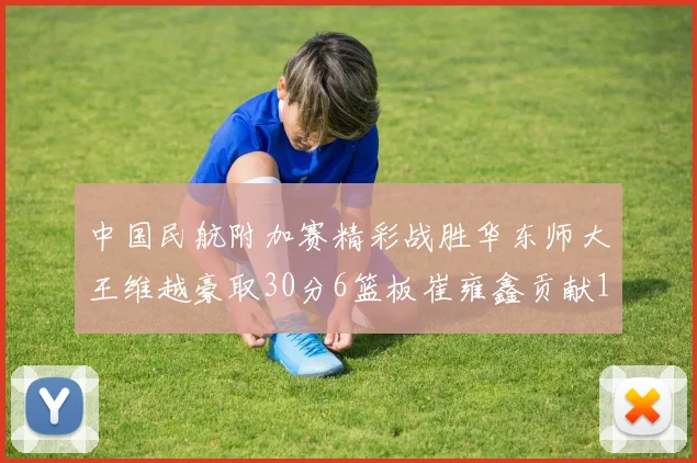 中国民航附加赛精彩战胜华东师大王维越豪取30分6篮板崔雍鑫贡献12分13篮板15助攻