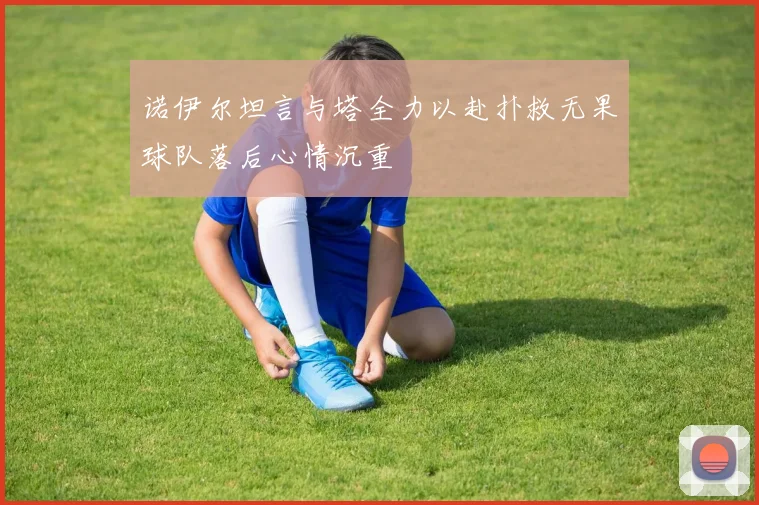 诺伊尔坦言与塔全力以赴扑救无果球队落后心情沉重