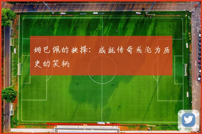 姆巴佩的抉择：成就传奇或沦为历史的笑柄