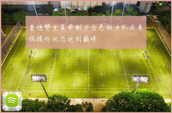 基德赞克莱牵制力出色助力队友表现提升状态达到巅峰