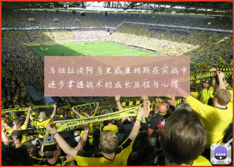 马祖拉谈阿马里威廉姆斯在实战中逐步掌握战术的成长历程与心得