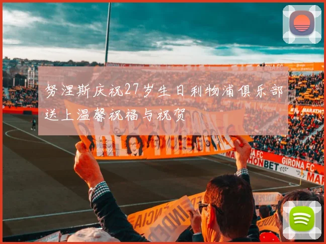 努涅斯庆祝27岁生日利物浦俱乐部送上温馨祝福与祝贺