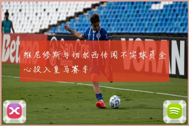 维尼修斯与切尔西传闻不实球员全心投入皇马赛季