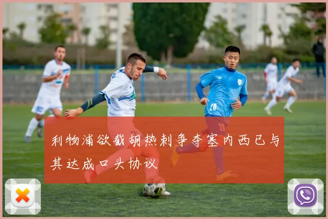 利物浦欲截胡热刺争夺塞内西已与其达成口头协议