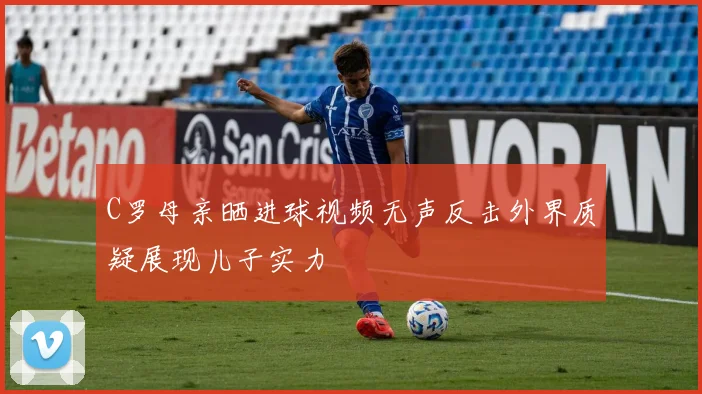 C罗母亲晒进球视频无声反击外界质疑展现儿子实力
