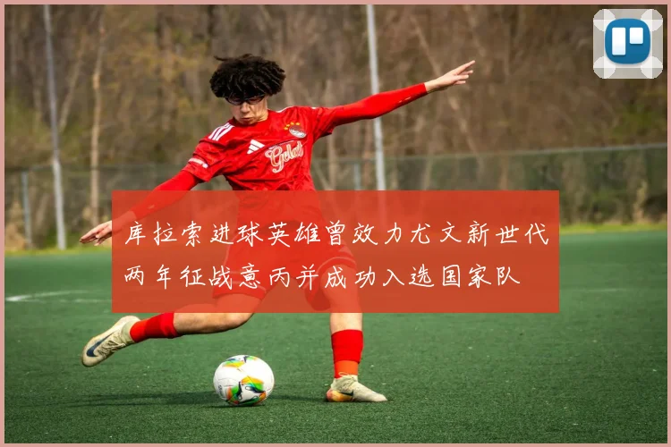 库拉索进球英雄曾效力尤文新世代两年征战意丙并成功入选国家队