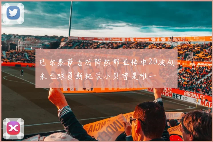 巴尔泰萨吉对阵热那亚传中20次创米兰球员新纪录小贝曾是唯一