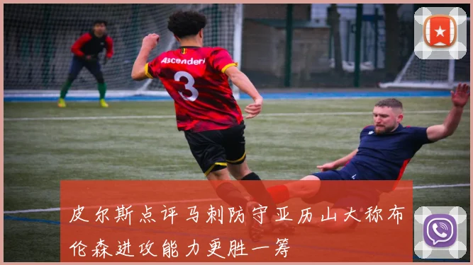 皮尔斯点评马刺防守亚历山大称布伦森进攻能力更胜一筹