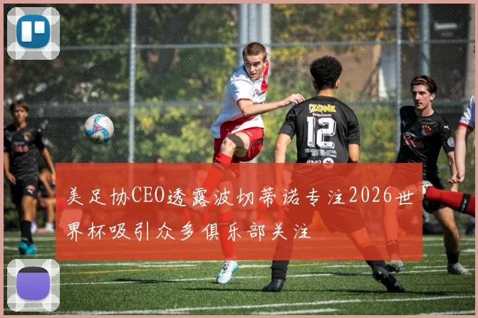 美足协CEO透露波切蒂诺专注2026世界杯吸引众多俱乐部关注