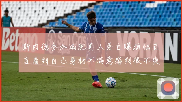 斯内德参加减肥真人秀自曝烦恼直言看到自己身材不满意感到很不爽