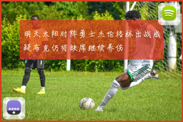 明天太阳对阵勇士杰伦格林出战成疑布克仍将缺席继续养伤