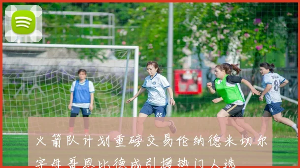 火箭队计划重磅交易伦纳德米切尔字母哥恩比德成引援热门人选