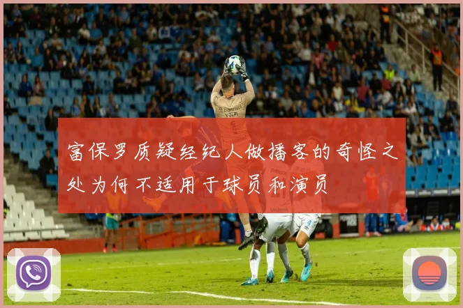 富保罗质疑经纪人做播客的奇怪之处为何不适用于球员和演员
