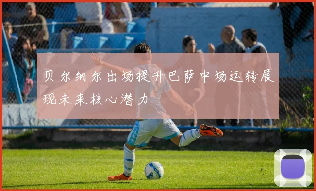 贝尔纳尔出场提升巴萨中场运转展现未来核心潜力